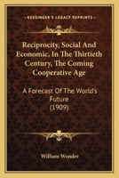 Reciprocity (Social and Economic) in the Thirtieth Century: The Coming Co-Operative Age; A Forecast of the World's Future (Classic Reprint) 1148971874 Book Cover