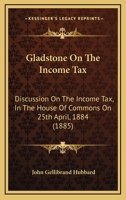 Gladstone On The Income Tax: Discussion On The Income Tax, In The House Of Commons On 25th April, 1884 0530914611 Book Cover