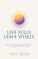 Live Fully. Leave Wisely.: End-Of-Life Planning As The Ultimate Act Of Love B0FX3HLT2J Book Cover