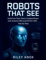 ROBOTS THAT SEE: Build Your Own Vision-Enabled Robot with Arduino UNO and ESP32-CAM, Step by Step (Code Without Limits: The Riley Knox Programming Collection) B0FMYQNLX2 Book Cover