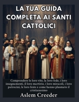 La tua guida completa ai santi cattolici: Comprendere le loro vite, la loro fede, i loro insegnamenti, il loro martirio, i loro miracoli, i loro ... hanno plasmato il crist (Italian Edition) B0HDTQG62V Book Cover