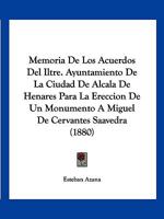 Memoria De Los Acuerdos Del Iltre. Ayuntamiento De La Ciudad De Alcala De Henares Para La Ereccion De Un Monumento A Miguel De Cervantes Saavedra (1880) 1168431158 Book Cover