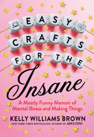 Easy Crafts for the Insane: A Mostly Funny Memoir of Mental Illness and Making Things 0593187784 Book Cover