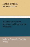 Franklin Pierce: A Compilation Of The Messages And Papers Of The Presidents 1514324512 Book Cover