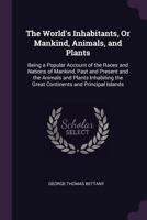 The World's Inhabitants, or Mankind, Animals, and Plants: Being a Popular Account of the Races and Nations of Mankind, Past and Present and the Animal 1419173782 Book Cover