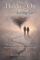 Holding On While Letting Go: How to Support a Loved One with OCD Without Feeding Fear, Reassurance, and Rituals B0H2KLXJW3 Book Cover