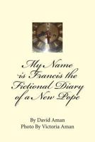 My Name is Francis the Fictional Diary of a New Pope 149361293X Book Cover