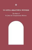 To Give a Beautiful Witness: The Rule of St John the Compassionate Mission 0991909844 Book Cover