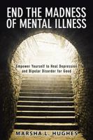 End the Madness of Mental Illness: Empower Yourself to Heal Depression and Bipolar Disorder for Good 150438038X Book Cover