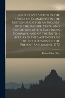 Lord Clive's speech in the House of commons, on the motion made for an inquiry into the nature, state, and condition, of the East India company, and ... fifth session of the present Parliament. 1772 1016604238 Book Cover
