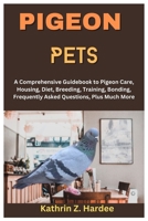 PIGEON PETS: A Comprehensive Guidebook to Pigeon Care, Housing, Diet, Breeding, Training, Bonding, Frequently Asked Questions, Plus Much More B0CV5S8RZH Book Cover