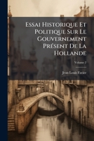 Essai Historique Et Politique Sur Le Gouvernement Présent De La Hollande, Volume 2 124634128X Book Cover