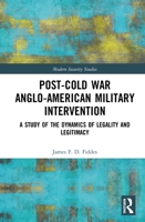 Post-Cold War Anglo-American Military Intervention: A Study of the Dynamics of Legality and Legitimacy 1032239972 Book Cover