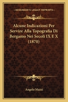 Alcune Indicazioni Per Servire Alla Topografia Di Bergamo Nei Secoli IX E X (1870) 1167552385 Book Cover