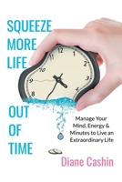 Squeeze More Life out of Time: Manage Your Mind, Energy & Minutes to Live an Extraordinary Life 1546276386 Book Cover