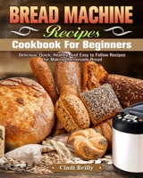 Bread Machine Recipes Cookbook for Beginners: Delicious, Quick, Healthy, and Easy to Follow Recipes for Making Homemade Bread 1649844425 Book Cover