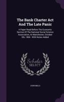 The Bank Charter ACT and the Late Panic: A Paper Read Before the Economic Section of the National Social Science Association, at Manchester, October 5th, 1866: With Notes Added 1346991278 Book Cover