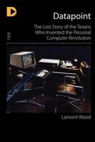 Datapoint: The Lost Story of the Texans Who Invented the Personal Computer Revolution 1936449366 Book Cover