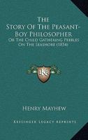 The Story of the Peasant-Boy Philosopher: or "A Child Gathering Pebbles on the Sea-Shore", Intended to Show How a Poor Lad Became Acquainted with the Principles of Astronomy 1357167083 Book Cover