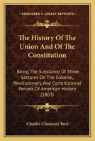 The History Of The Union And Of The Constitution: Being The Substance Of Three Lectures On The Colonial, Revolutionary, And Constitutional Periods Of American History (1863) 1437037011 Book Cover