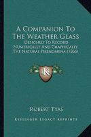 A Companion To The Weather Glass: Designed To Record Numerically And Graphically The Natural Phenomena 1166421759 Book Cover