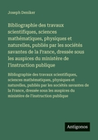 Bibliographie des travaux scientifiques, sciences mathématiques, physiques et naturelles, publiés par les sociétés savantes de la France, dressée sous ... des travaux scientifiques, sciences ma 3563734836 Book Cover