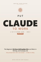 Put Claude to Work: The Beginner's Step-by-Step Guide to Master Prompting, Automate Your Busywork, and Get More Done at Work and Home — 2026 Edition B0H6VTDKV3 Book Cover