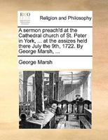 A sermon preach'd at the Cathedral church of St. Peter in York, ... at the assizes held there July the 9th, 1722. By George Marsh, ... 1170090974 Book Cover