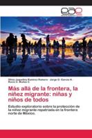 Más allá de la frontera, la niñez migrante: niñas y niños de todos: Estudio exploratorio sobre la protección de la niñez migrante repatriada en la frontera norte de México. 6202166347 Book Cover