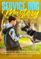 Service Dog Mastery : Transform Your Canine Companion into the Ultimate Obedient Service Dog-A Complete Step-by-Step Guide 1968905111 Book Cover