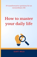 HOW TO MASTER YOUR DAILY LIFE: 10 TRANSFORMATIVE QUESTIONS FOR AND EXTRAORDINARY LIFE B0CLFVVK55 Book Cover