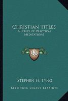 Christian Titles: A Series Of Practical Meditations 1428639381 Book Cover