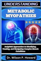 UNDERSTANDING METABOLIC MYOPATHIES: Insightful Approaches to Identifying, Treating, and Navigating Complex Muscle Conditions B0FPGG42DC Book Cover