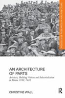 An Architecture of Parts: Architects, Building Workers and Industrialisation in Britain 1940 - 1970 1138229350 Book Cover