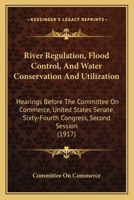 River Regulation, Flood Control, And Water Conservation And Utilization: Hearings Before The Committee On Commerce, United States Senate, Sixty-Fourth Congress, Second Session 1164941577 Book Cover