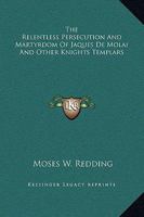The Relentless Persecution and Martyrdom of Jaques de Molai and Other Knights Templars 1425300081 Book Cover