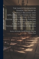 The Sandy Foundation Shaken, Or Those So Generally Believed and Applauded Doctrines of One God, Subsisting in Three Distinct and Separate Persons ... of Scriptures Testimonies and Right Reason 1021325988 Book Cover