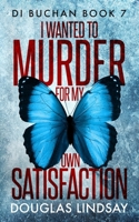 I Wanted To Murder For My Own Satisfaction (DI Buchan) B0DP21PJJQ Book Cover