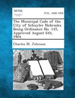 The Municipal Code of the City of Schuyler Nebraska Being Ordinance No. 145, Approved August 6th, 1904. 1287336272 Book Cover