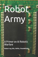 Robot Army: A Primer on AI Robotic Warfare B0F5B5G57S Book Cover