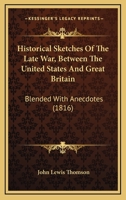 Historical Sketches Of The Late War, Between The United States And Great Britain: Blended With Anecdotes 1104866447 Book Cover
