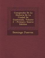 Compendio De La Historia De La Ciudad De Guatemala; Volume 2 101687040X Book Cover