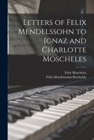 Letters of Felix Mendelssohn to Ignaz and Charlotte Moscheles Translated from the Originals in His Possession, and Edited By Felix Moscheles 101626707X Book Cover