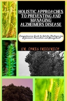 HOLISTIC APPROACHES TO PREVENTING AND MANAGING ALZHEIMERS DISEASE: Comprehensive Guide to Holistic Strategies for Alzheimer's Prevention and Management B0CQMQNRXD Book Cover