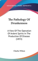 The Pathology of Drunkenness: A View of the Operation of Ardent Spirits in the Production of Disease; Founded On Original Observation, and Research 1165602407 Book Cover