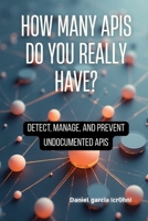 How Many APIs Do You Really Have?: Detect, manage, and prevent undocumented APIs B0G6LD8KWG Book Cover