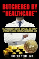 Butchered by "Healthcare": What to Do About Doctors, Big Pharma, and Corrupt Government Ruining Your Health and Medical Care 1735485756 Book Cover