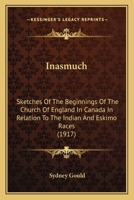 Inasmuch; Sketches of the Beginnings of the Church of England in Canada in Relation to the Indian and Eskimo Races 0548633738 Book Cover