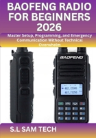 BAOFENG RADIO FOR BEGINNERS 2026: Master Setup, Programming, and Emergency Communication Without Technical Overwhelm B0GS6PT7TG Book Cover