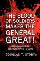 The Blood of Soldiers Makes the General Great!: Preparing for the Business Wars to Come 1434305333 Book Cover
